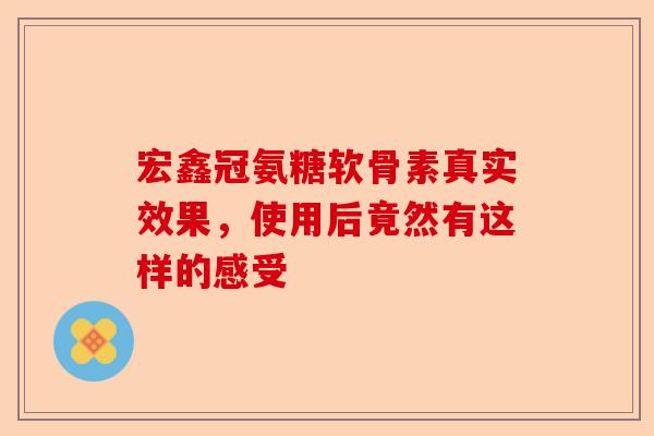 宏鑫冠氨糖软骨素真实效果，使用后竟然有这样的感受