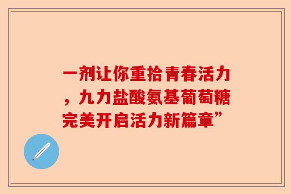 一剂让你重拾青春活力，九力盐酸氨基葡萄糖完美开启活力新篇章”