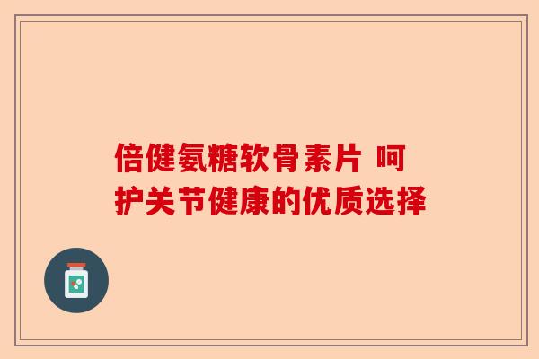倍健氨糖软骨素片 呵护关节健康的优质选择