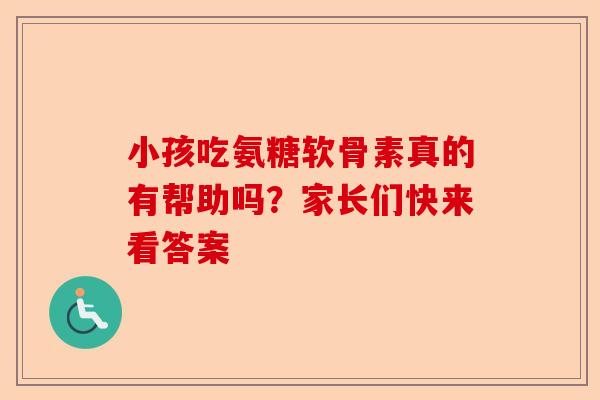小孩吃氨糖软骨素真的有帮助吗？家长们快来看答案