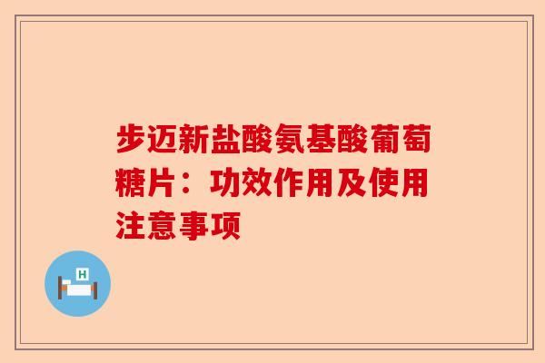 步迈新盐酸氨基酸葡萄糖片：功效作用及使用注意事项
