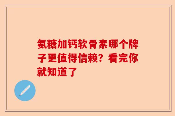 氨糖加钙软骨素哪个牌子更值得信赖？看完你就知道了