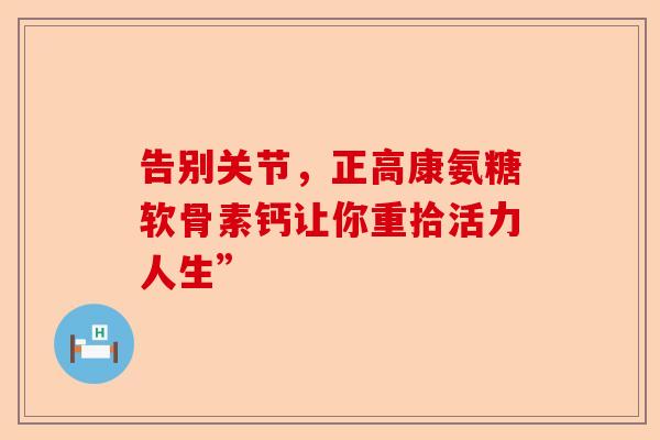 告别关节，正高康氨糖软骨素钙让你重拾活力人生”