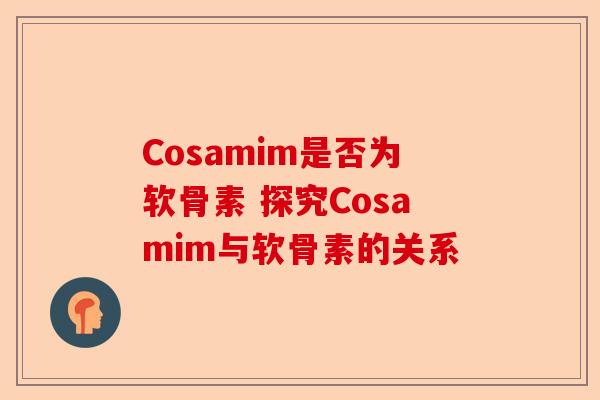 Cosamim是否为软骨素 探究Cosamim与软骨素的关系