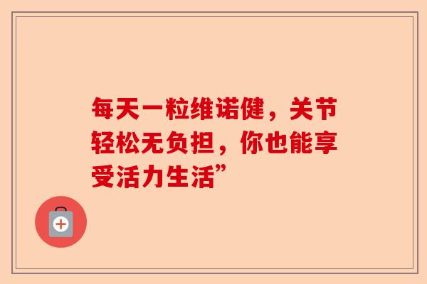 每天一粒维诺健，关节轻松无负担，你也能享受活力生活”