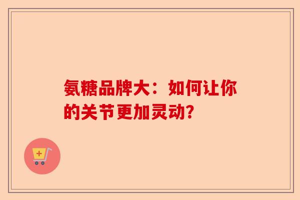 氨糖品牌大：如何让你的关节更加灵动？
