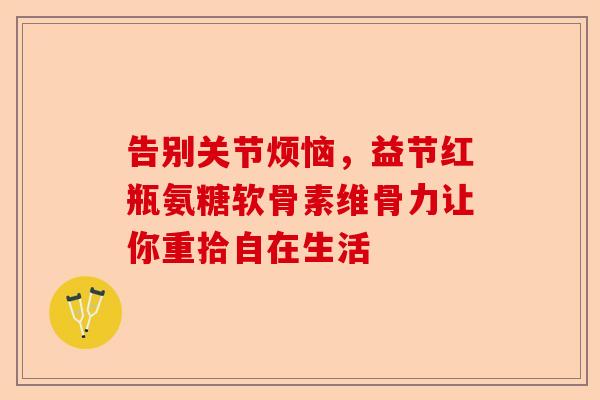 告别关节烦恼，益节红瓶氨糖软骨素维骨力让你重拾自在生活