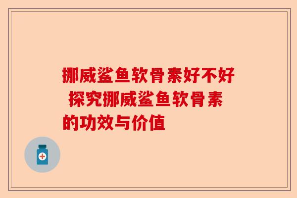 挪威鲨鱼软骨素好不好 探究挪威鲨鱼软骨素的功效与价值