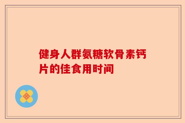 健身人群氨糖软骨素钙片的佳食用时间