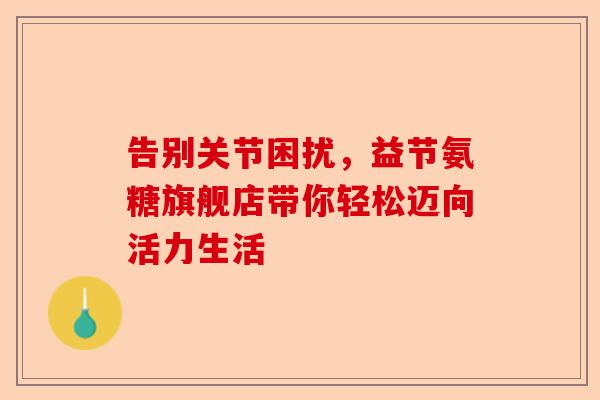 告别关节困扰，益节氨糖旗舰店带你轻松迈向活力生活