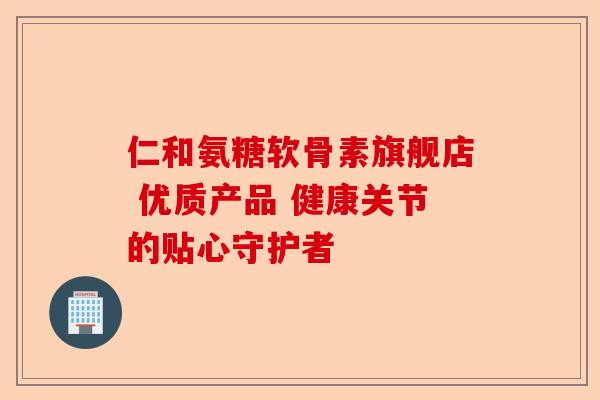 仁和氨糖软骨素旗舰店 优质产品 健康关节的贴心守护者