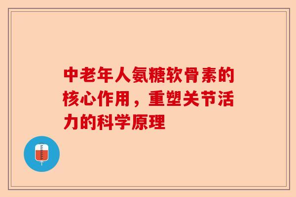 中老年人氨糖软骨素的核心作用，重塑关节活力的科学原理