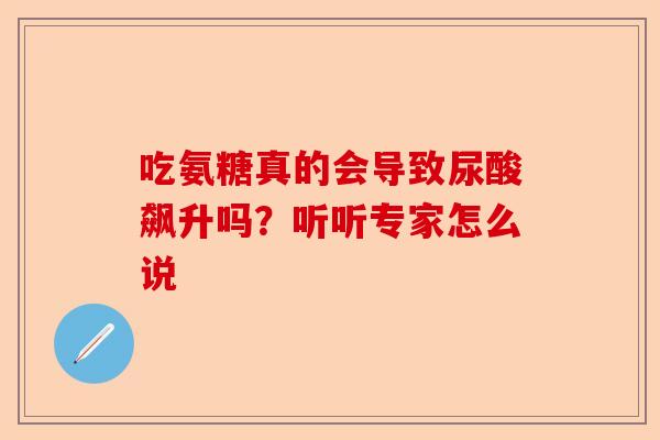 吃氨糖真的会导致尿酸飙升吗？听听专家怎么说