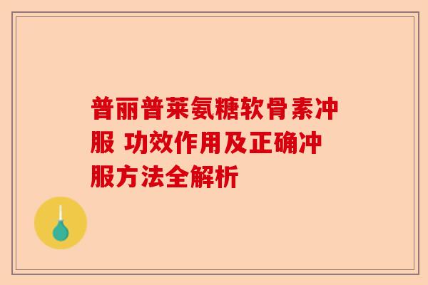 普丽普莱氨糖软骨素冲服 功效作用及正确冲服方法全解析