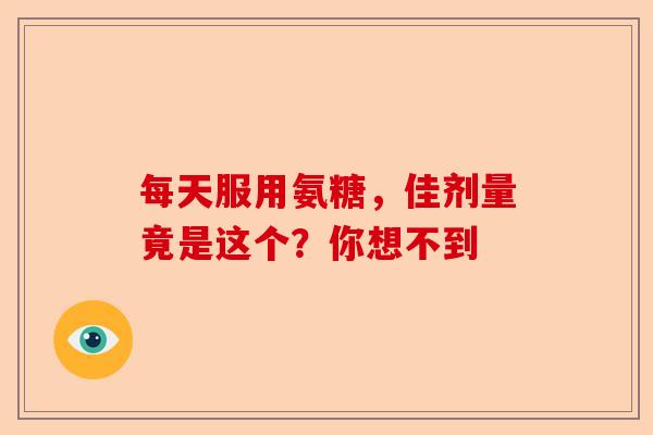 每天服用氨糖，佳剂量竟是这个？你想不到