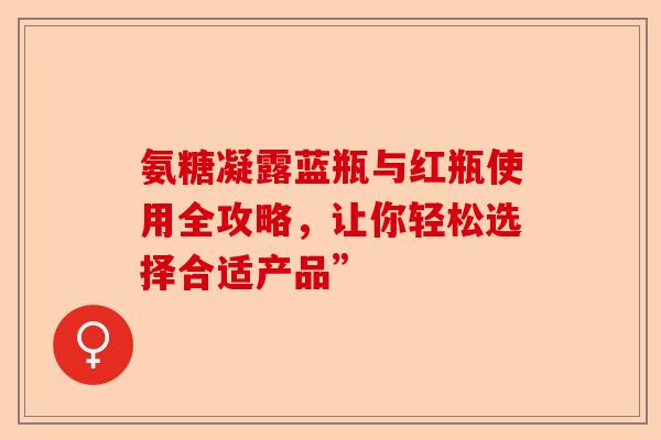 氨糖凝露蓝瓶与红瓶使用全攻略，让你轻松选择合适产品”