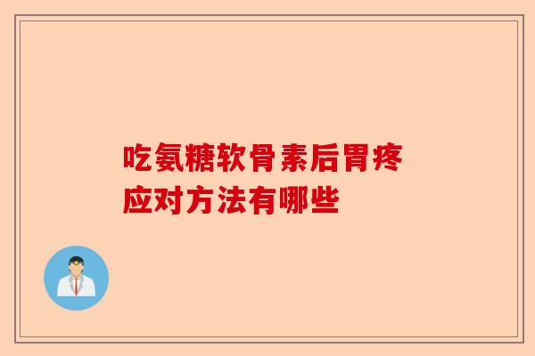吃氨糖软骨素后胃疼 应对方法有哪些