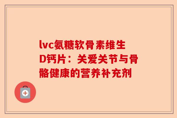 lvc氨糖软骨素维生D钙片：关爱关节与骨骼健康的营养补充剂