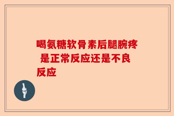 喝氨糖软骨素后腿腕疼 是正常反应还是不良反应