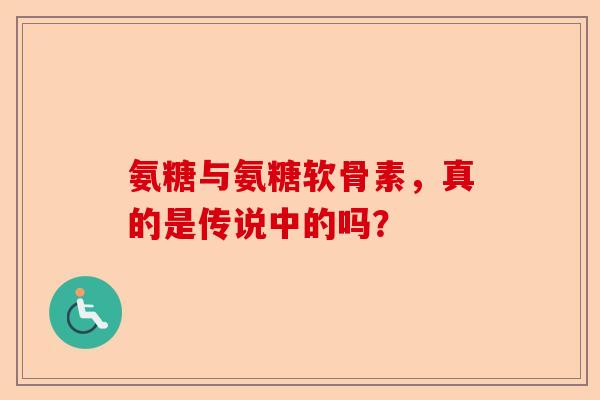 氨糖与氨糖软骨素，真的是传说中的吗？