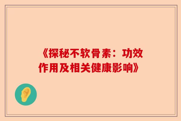 《探秘不软骨素：功效作用及相关健康影响》