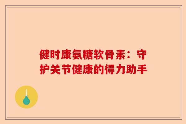 健时康氨糖软骨素：守护关节健康的得力助手