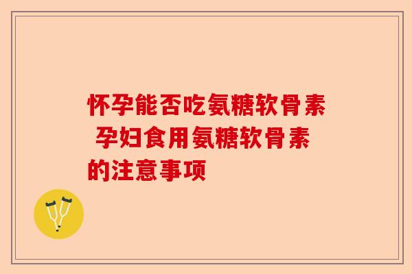 怀孕能否吃氨糖软骨素 孕妇食用氨糖软骨素的注意事项