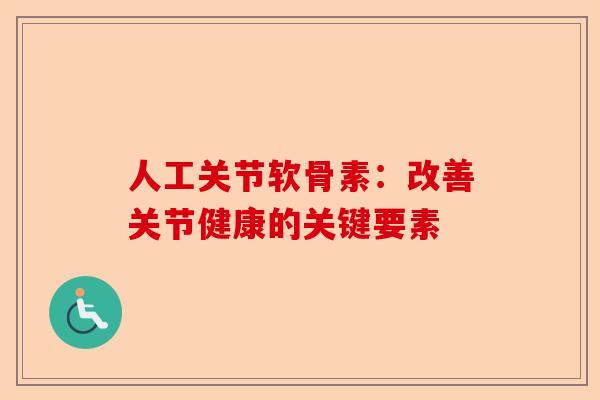 人工关节软骨素：改善关节健康的关键要素