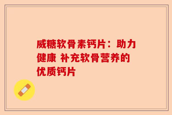 威糖软骨素钙片：助力健康 补充软骨营养的优质钙片-第1张图片-关节保镖
