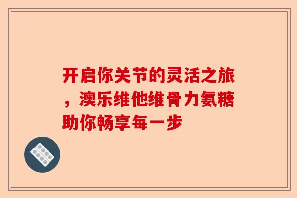 开启你关节的灵活之旅，澳乐维他维骨力氨糖助你畅享每一步