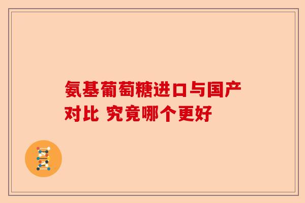 氨基葡萄糖进口与国产对比 究竟哪个更好