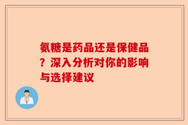 氨糖是药品还是保健品？深入分析对你的影响与选择建议