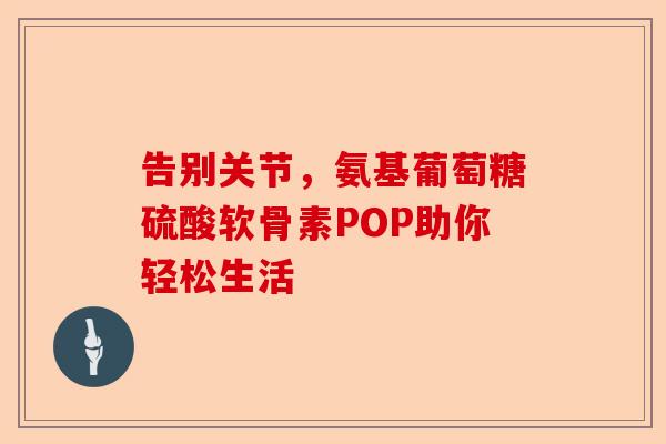 告别关节，氨基葡萄糖硫酸软骨素POP助你轻松生活