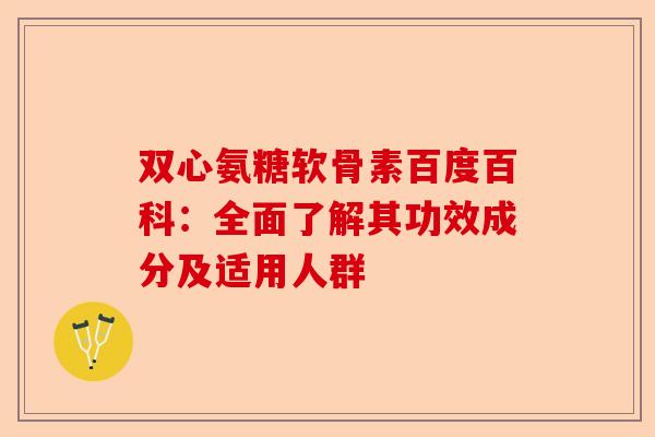 双心氨糖软骨素百度百科：全面了解其功效成分及适用人群