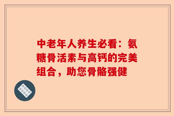 中老年人养生必看：氨糖骨活素与高钙的完美组合，助您骨骼强健