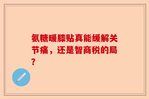 氨糖暖膝贴真能缓解关节痛，还是智商税的局？
