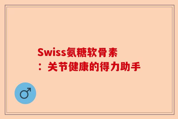 Swiss氨糖软骨素：关节健康的得力助手