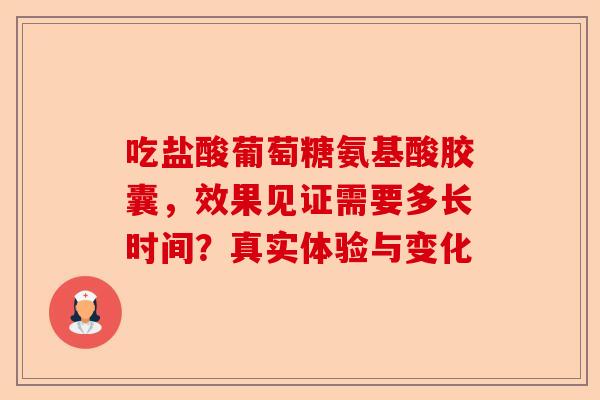 吃盐酸葡萄糖氨基酸胶囊，效果见证需要多长时间？真实体验与变化