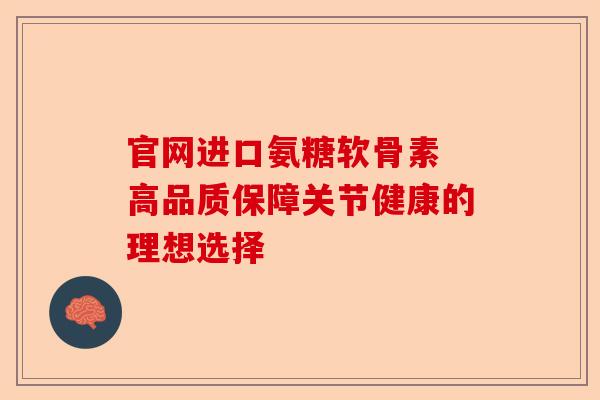 官网进口氨糖软骨素 高品质保障关节健康的理想选择