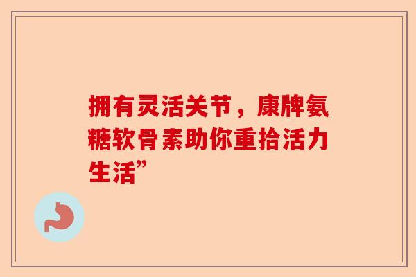 拥有灵活关节，康牌氨糖软骨素助你重拾活力生活”