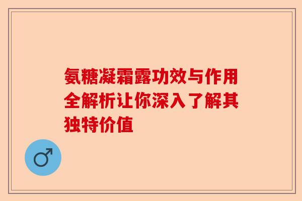 氨糖凝霜露功效与作用全解析让你深入了解其独特价值