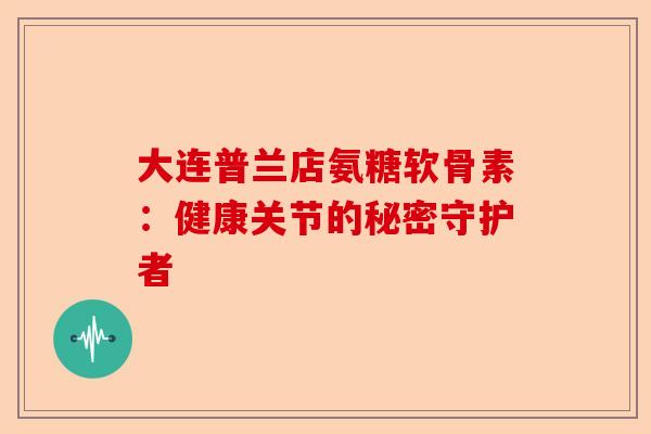大连普兰店氨糖软骨素：健康关节的秘密守护者