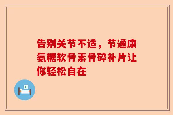 告别关节不适，节通康氨糖软骨素骨碎补片让你轻松自在