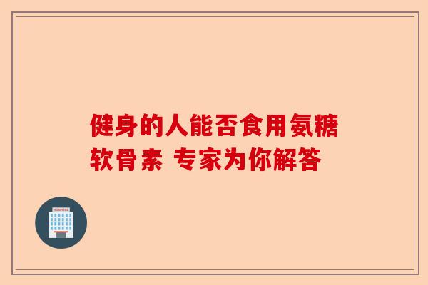 健身的人能否食用氨糖软骨素 专家为你解答