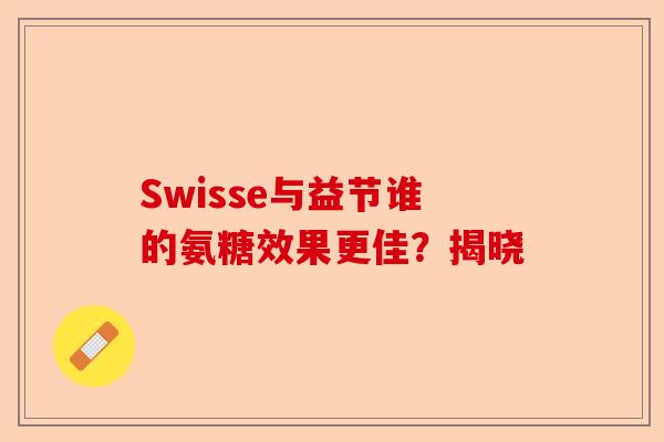 Swisse与益节谁的氨糖效果更佳？揭晓