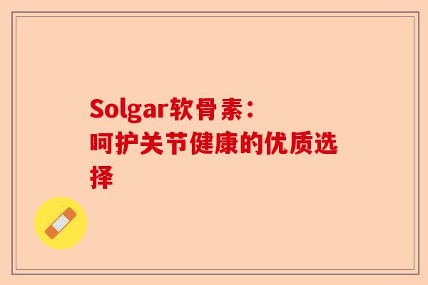 Solgar软骨素：呵护关节健康的优质选择
