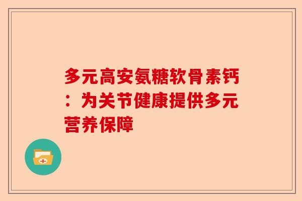 多元高安氨糖软骨素钙：为关节健康提供多元营养保障