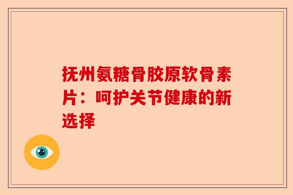 抚州氨糖骨胶原软骨素片：呵护关节健康的新选择