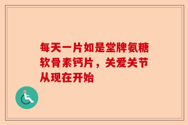 每天一片如是堂牌氨糖软骨素钙片，关爱关节从现在开始
