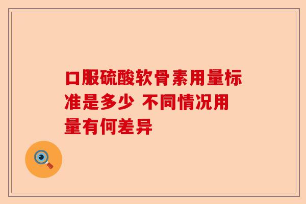 口服硫酸软骨素用量标准是多少 不同情况用量有何差异